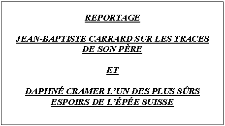 Text Box: REPORTAGE

JEAN-BAPTISTE CARRARD SUR LES TRACES
DE SON PRE

ET

DAPHN CRAMER LUN DES PLUS SRS ESPOIRS DE LPE SUISSE


